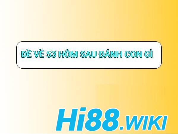 Giải đáp những thắc mắc xoay quanh câu hỏi đề ra 53 hôm sau đánh con gì?